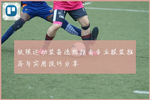极限运动装备选购指南专业服装推荐与实用技巧分享