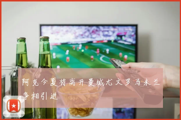 阿克今夏将离开曼城尤文罗马米兰争相引进