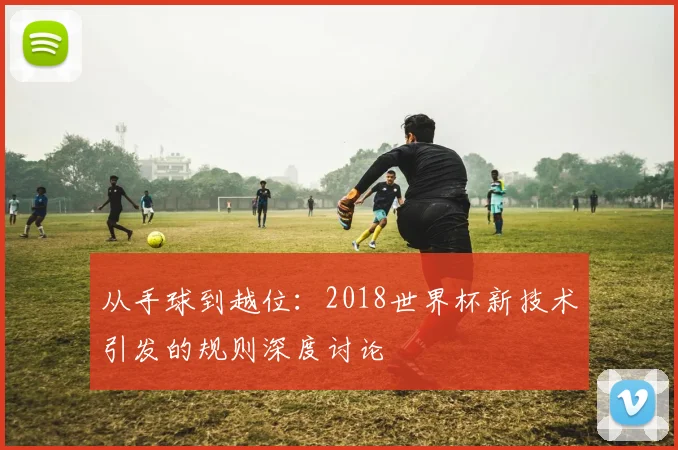 从手球到越位：2018世界杯新技术引发的规则深度讨论