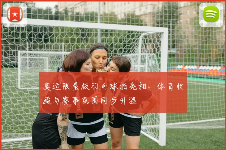 奥运限量版羽毛球拍亮相，体育收藏与赛事氛围同步升温