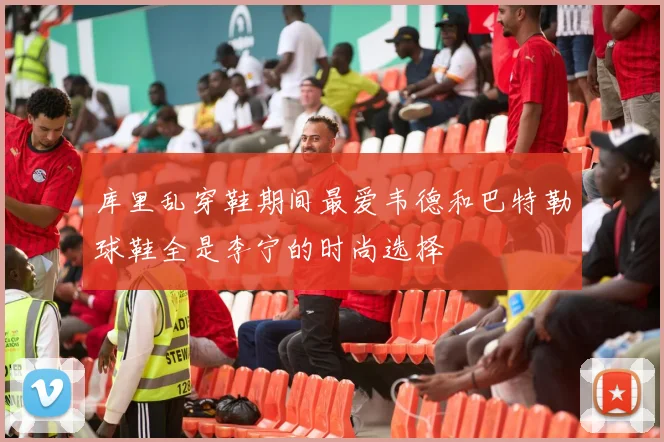 库里乱穿鞋期间最爱韦德和巴特勒球鞋全是李宁的时尚选择