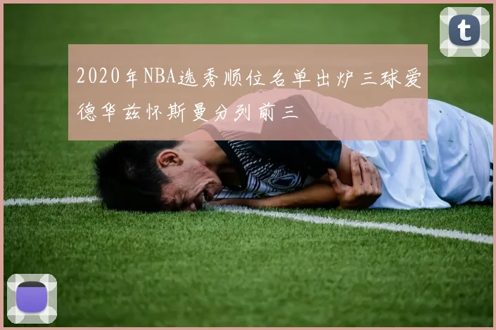 2020年NBA选秀顺位名单出炉三球爱德华兹怀斯曼分列前三