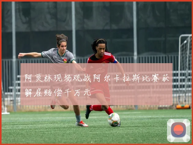 阿莫林现场观战阿尔卡拉斯比赛获解雇赔偿千万元