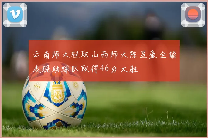 云南师大轻取山西师大陈昱豪全能表现助球队取得46分大胜