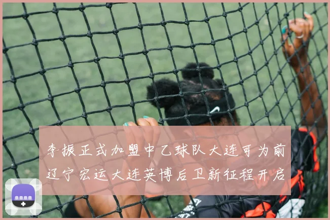 李振正式加盟中乙球队大连可为前辽宁宏运大连英博后卫新征程开启