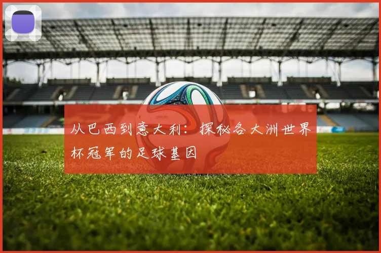 从巴西到意大利：探秘各大洲世界杯冠军的足球基因