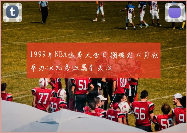 1999年NBA选秀大会日期确定六月初举办状元秀归属引关注