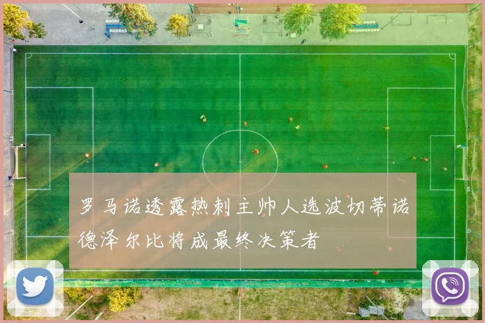 罗马诺透露热刺主帅人选波切蒂诺德泽尔比将成最终决策者