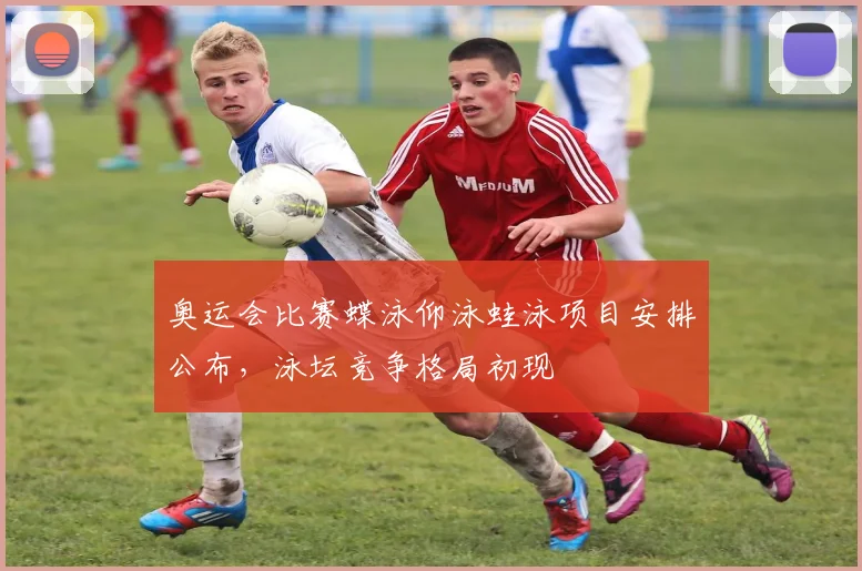 奥运会比赛蝶泳仰泳蛙泳项目安排公布，泳坛竞争格局初现