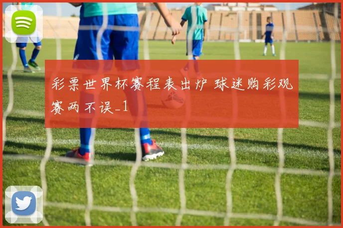 彩票世界杯赛程表出炉 球迷购彩观赛两不误_1